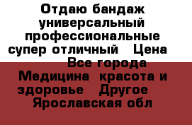 Отдаю бандаж универсальный профессиональные супер отличный › Цена ­ 900 - Все города Медицина, красота и здоровье » Другое   . Ярославская обл.